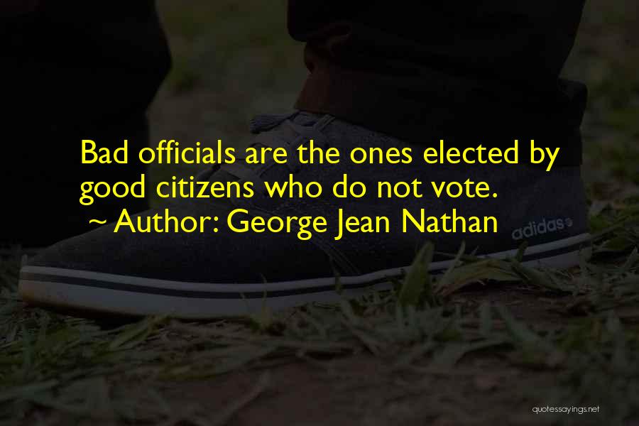 George Jean Nathan Quotes: Bad Officials Are The Ones Elected By Good Citizens Who Do Not Vote.