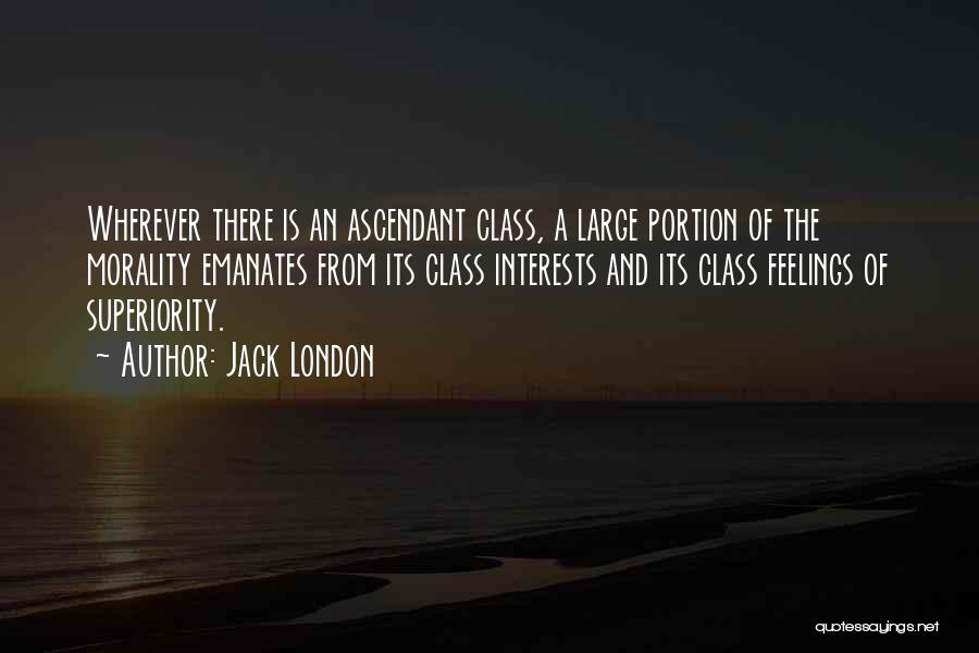 Jack London Quotes: Wherever There Is An Ascendant Class, A Large Portion Of The Morality Emanates From Its Class Interests And Its Class