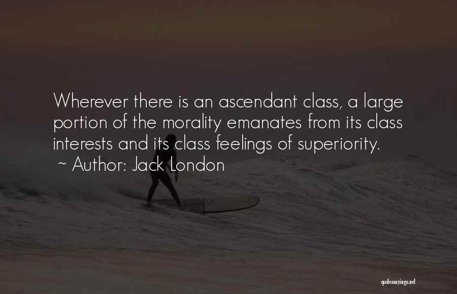 Jack London Quotes: Wherever There Is An Ascendant Class, A Large Portion Of The Morality Emanates From Its Class Interests And Its Class
