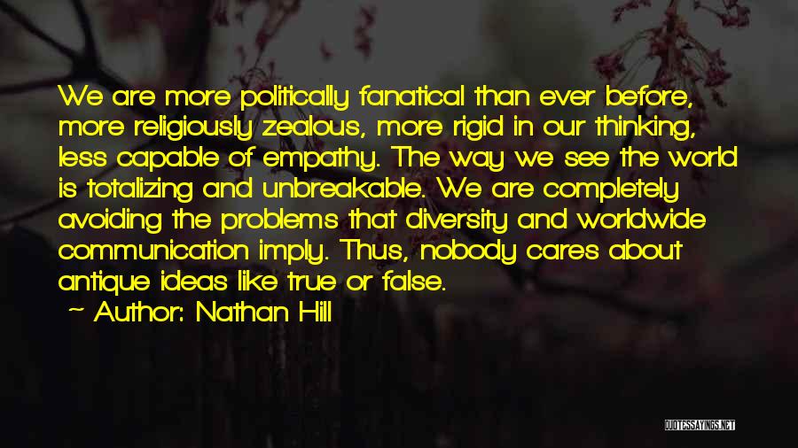 Nathan Hill Quotes: We Are More Politically Fanatical Than Ever Before, More Religiously Zealous, More Rigid In Our Thinking, Less Capable Of Empathy.