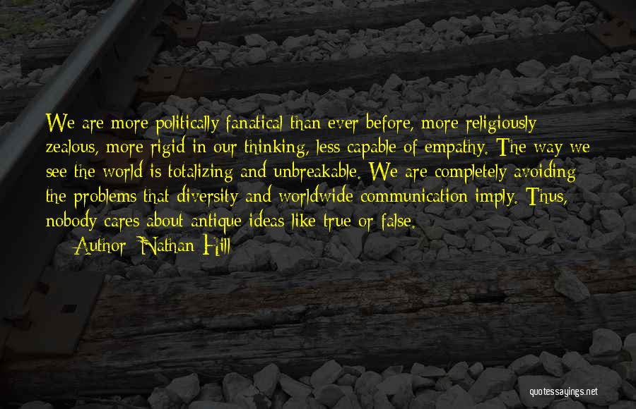 Nathan Hill Quotes: We Are More Politically Fanatical Than Ever Before, More Religiously Zealous, More Rigid In Our Thinking, Less Capable Of Empathy.