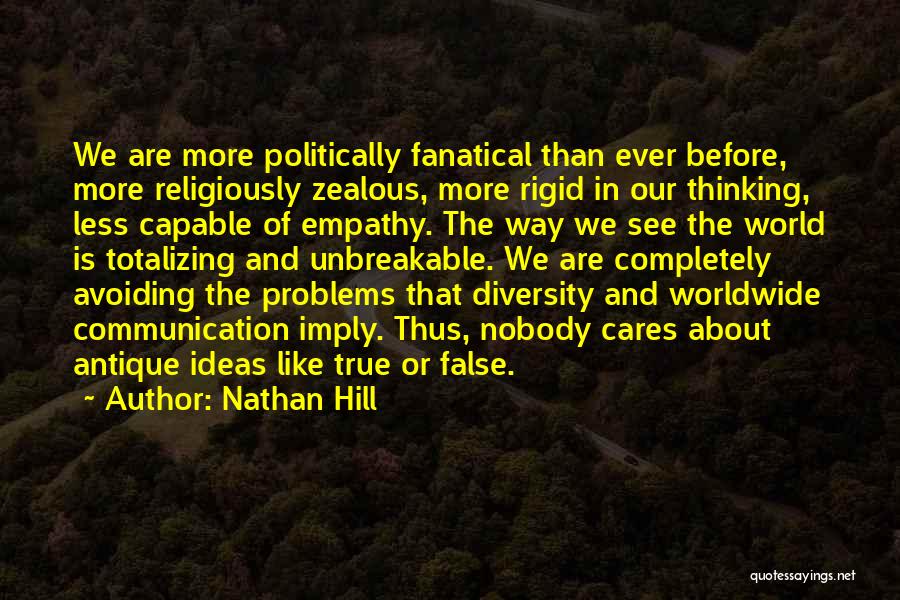Nathan Hill Quotes: We Are More Politically Fanatical Than Ever Before, More Religiously Zealous, More Rigid In Our Thinking, Less Capable Of Empathy.