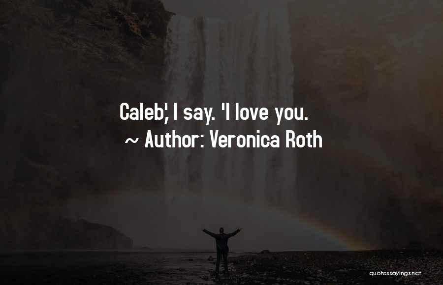 Veronica Roth Quotes: Caleb,' I Say. 'i Love You.