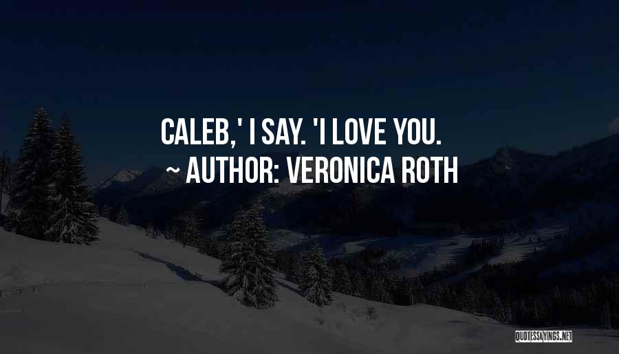 Veronica Roth Quotes: Caleb,' I Say. 'i Love You.