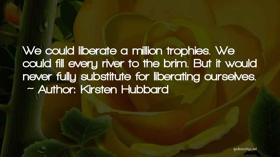 Kirsten Hubbard Quotes: We Could Liberate A Million Trophies. We Could Fill Every River To The Brim. But It Would Never Fully Substitute