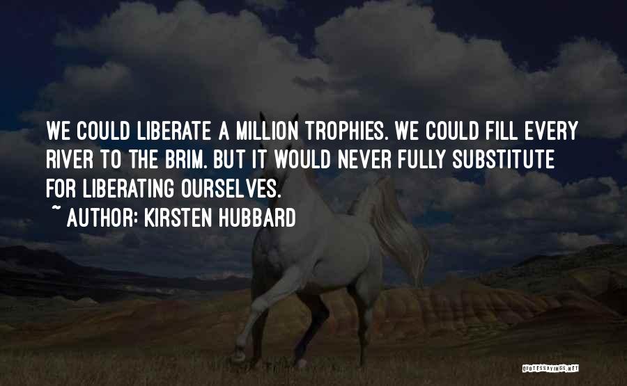 Kirsten Hubbard Quotes: We Could Liberate A Million Trophies. We Could Fill Every River To The Brim. But It Would Never Fully Substitute