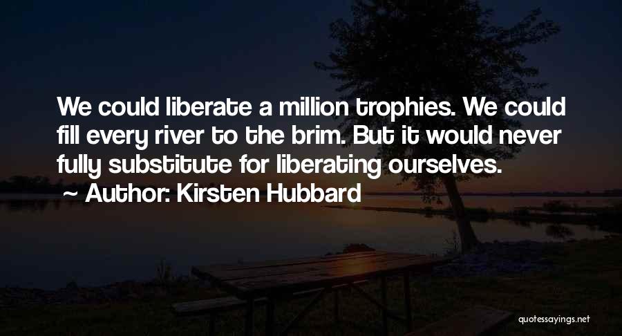 Kirsten Hubbard Quotes: We Could Liberate A Million Trophies. We Could Fill Every River To The Brim. But It Would Never Fully Substitute