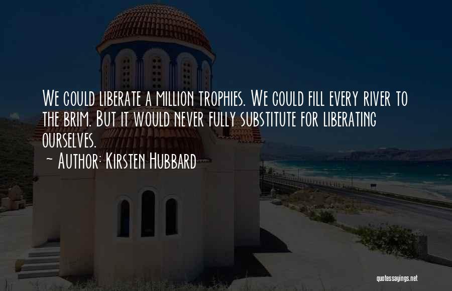 Kirsten Hubbard Quotes: We Could Liberate A Million Trophies. We Could Fill Every River To The Brim. But It Would Never Fully Substitute