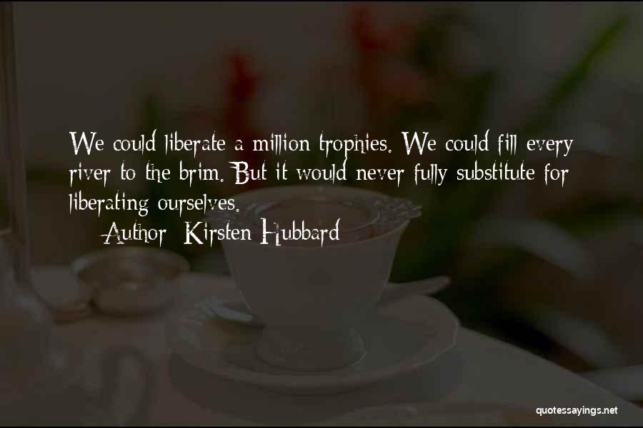 Kirsten Hubbard Quotes: We Could Liberate A Million Trophies. We Could Fill Every River To The Brim. But It Would Never Fully Substitute