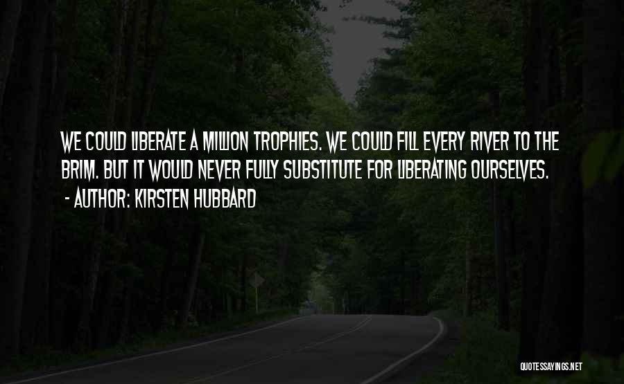 Kirsten Hubbard Quotes: We Could Liberate A Million Trophies. We Could Fill Every River To The Brim. But It Would Never Fully Substitute