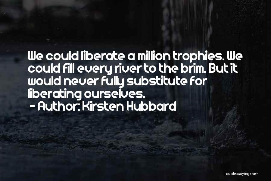 Kirsten Hubbard Quotes: We Could Liberate A Million Trophies. We Could Fill Every River To The Brim. But It Would Never Fully Substitute