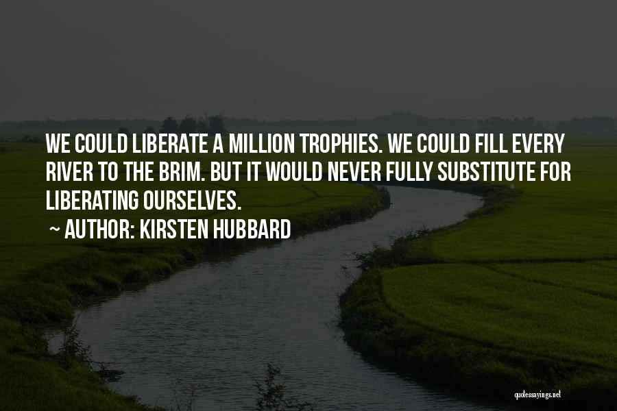 Kirsten Hubbard Quotes: We Could Liberate A Million Trophies. We Could Fill Every River To The Brim. But It Would Never Fully Substitute