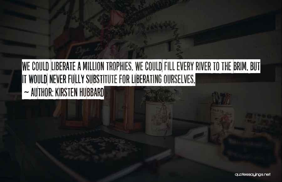 Kirsten Hubbard Quotes: We Could Liberate A Million Trophies. We Could Fill Every River To The Brim. But It Would Never Fully Substitute