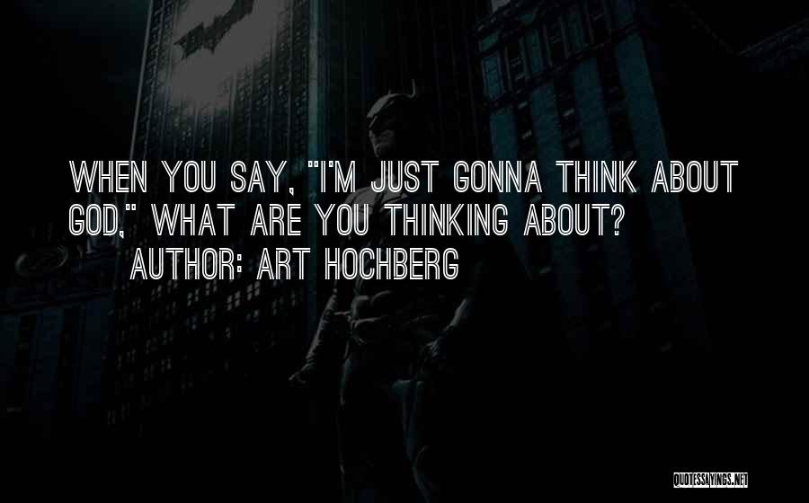 Art Hochberg Quotes: When You Say, I'm Just Gonna Think About God, What Are You Thinking About?