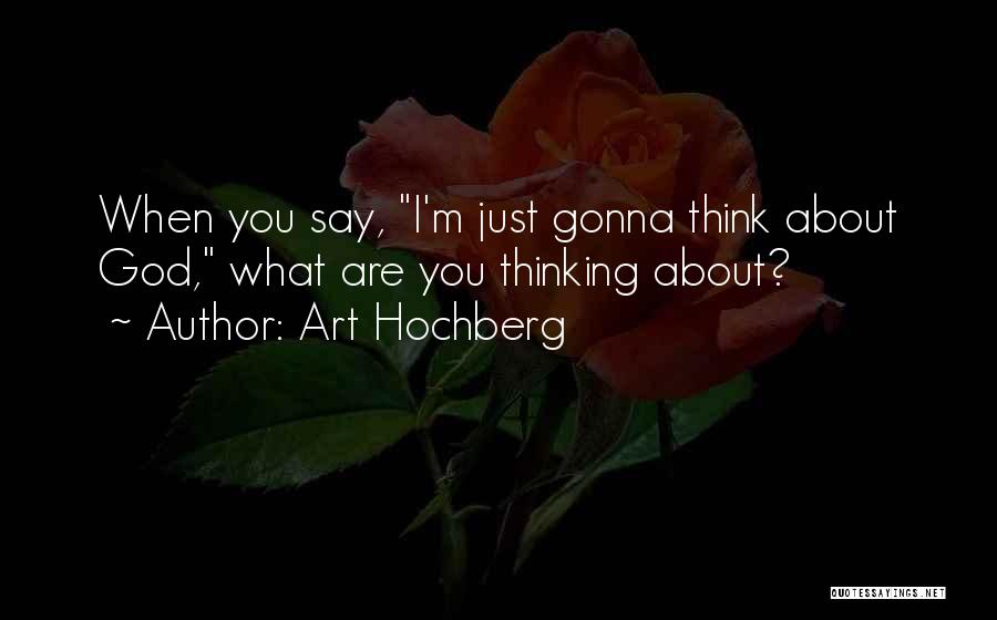 Art Hochberg Quotes: When You Say, I'm Just Gonna Think About God, What Are You Thinking About?