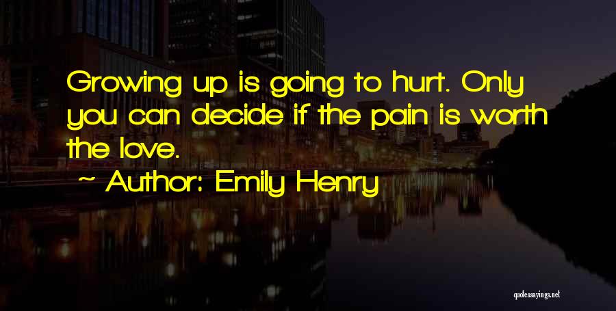 Emily Henry Quotes: Growing Up Is Going To Hurt. Only You Can Decide If The Pain Is Worth The Love.