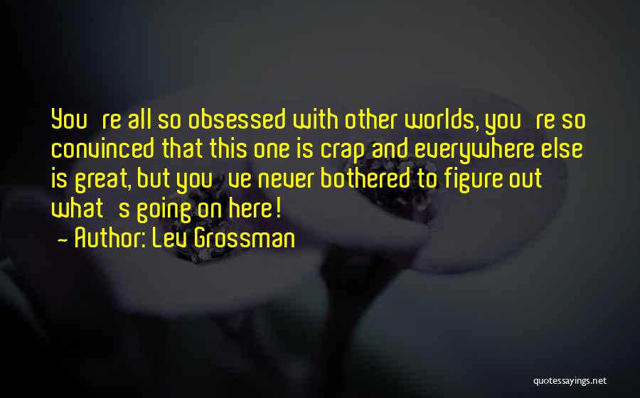 Lev Grossman Quotes: You're All So Obsessed With Other Worlds, You're So Convinced That This One Is Crap And Everywhere Else Is Great,