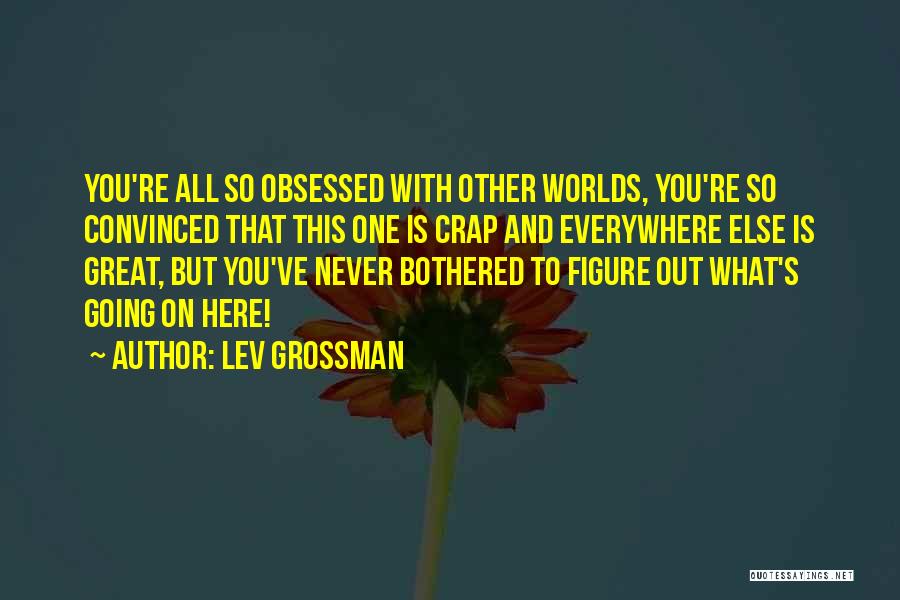 Lev Grossman Quotes: You're All So Obsessed With Other Worlds, You're So Convinced That This One Is Crap And Everywhere Else Is Great,