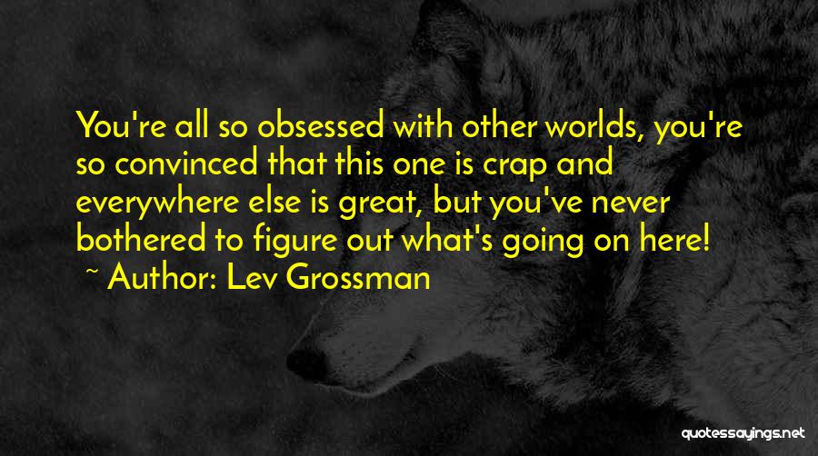 Lev Grossman Quotes: You're All So Obsessed With Other Worlds, You're So Convinced That This One Is Crap And Everywhere Else Is Great,