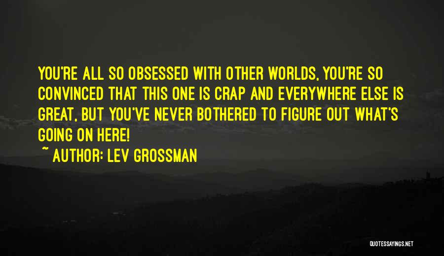 Lev Grossman Quotes: You're All So Obsessed With Other Worlds, You're So Convinced That This One Is Crap And Everywhere Else Is Great,