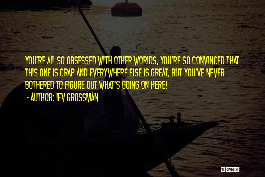 Lev Grossman Quotes: You're All So Obsessed With Other Worlds, You're So Convinced That This One Is Crap And Everywhere Else Is Great,