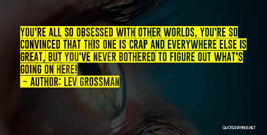 Lev Grossman Quotes: You're All So Obsessed With Other Worlds, You're So Convinced That This One Is Crap And Everywhere Else Is Great,