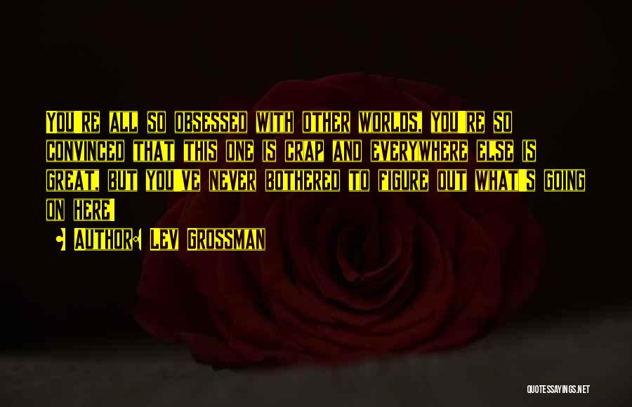 Lev Grossman Quotes: You're All So Obsessed With Other Worlds, You're So Convinced That This One Is Crap And Everywhere Else Is Great,