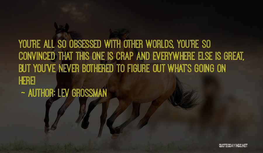 Lev Grossman Quotes: You're All So Obsessed With Other Worlds, You're So Convinced That This One Is Crap And Everywhere Else Is Great,