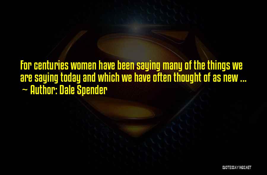 Dale Spender Quotes: For Centuries Women Have Been Saying Many Of The Things We Are Saying Today And Which We Have Often Thought