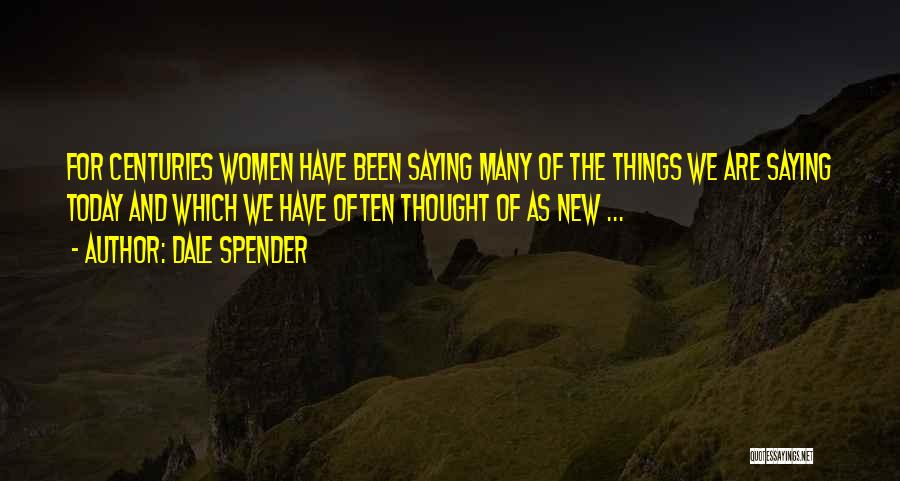 Dale Spender Quotes: For Centuries Women Have Been Saying Many Of The Things We Are Saying Today And Which We Have Often Thought