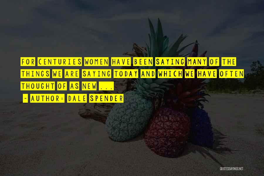 Dale Spender Quotes: For Centuries Women Have Been Saying Many Of The Things We Are Saying Today And Which We Have Often Thought