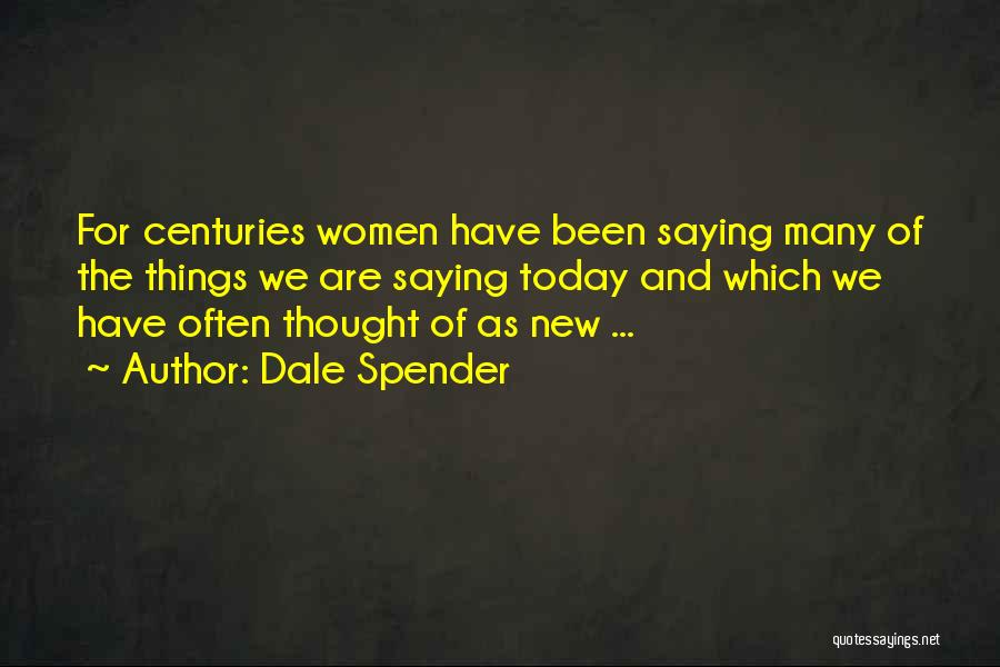Dale Spender Quotes: For Centuries Women Have Been Saying Many Of The Things We Are Saying Today And Which We Have Often Thought