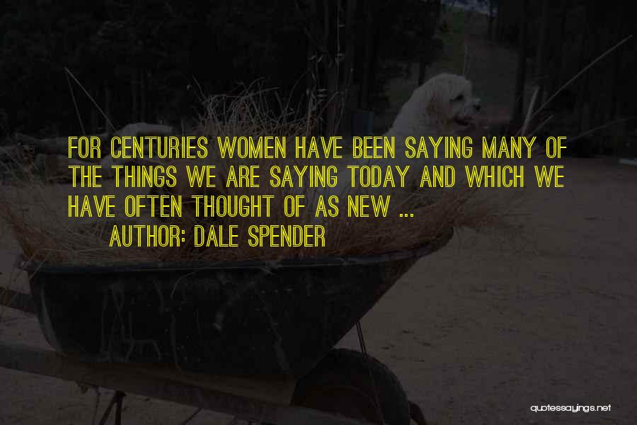 Dale Spender Quotes: For Centuries Women Have Been Saying Many Of The Things We Are Saying Today And Which We Have Often Thought