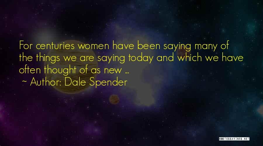 Dale Spender Quotes: For Centuries Women Have Been Saying Many Of The Things We Are Saying Today And Which We Have Often Thought