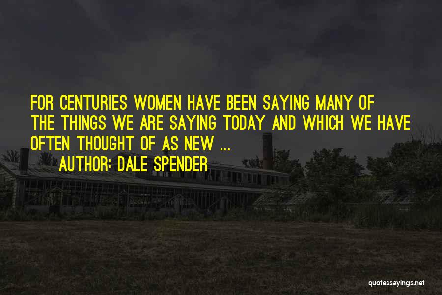 Dale Spender Quotes: For Centuries Women Have Been Saying Many Of The Things We Are Saying Today And Which We Have Often Thought