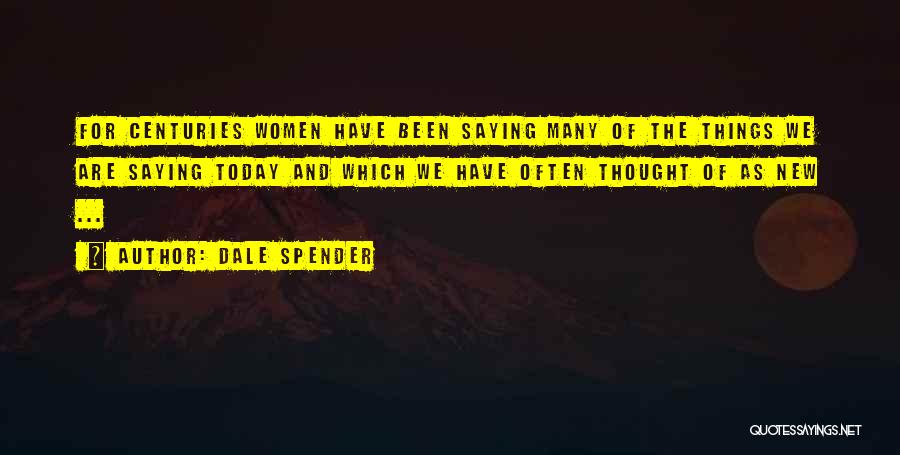 Dale Spender Quotes: For Centuries Women Have Been Saying Many Of The Things We Are Saying Today And Which We Have Often Thought