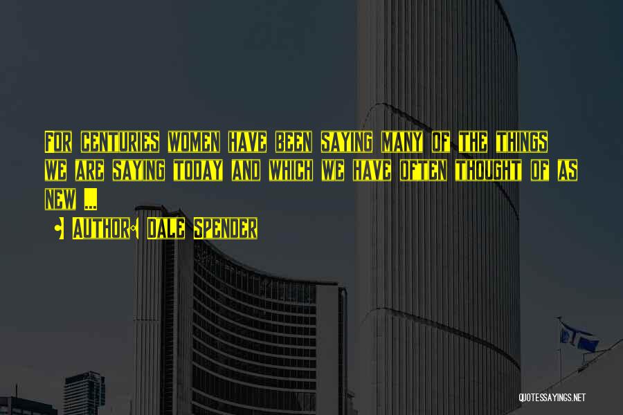 Dale Spender Quotes: For Centuries Women Have Been Saying Many Of The Things We Are Saying Today And Which We Have Often Thought
