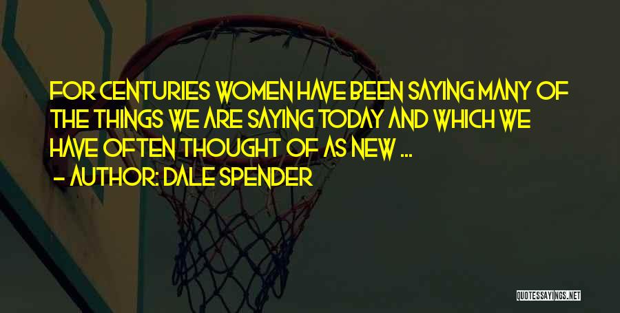 Dale Spender Quotes: For Centuries Women Have Been Saying Many Of The Things We Are Saying Today And Which We Have Often Thought
