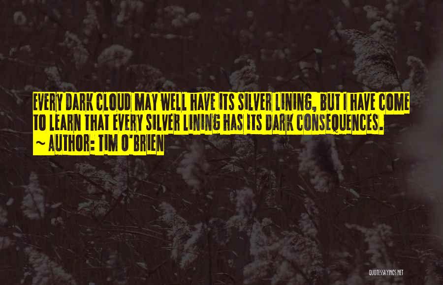 Tim O'Brien Quotes: Every Dark Cloud May Well Have Its Silver Lining, But I Have Come To Learn That Every Silver Lining Has