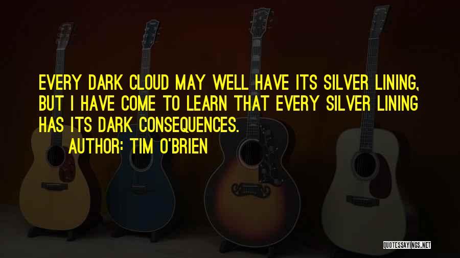 Tim O'Brien Quotes: Every Dark Cloud May Well Have Its Silver Lining, But I Have Come To Learn That Every Silver Lining Has