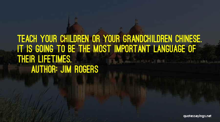 Jim Rogers Quotes: Teach Your Children Or Your Grandchildren Chinese. It Is Going To Be The Most Important Language Of Their Lifetimes.