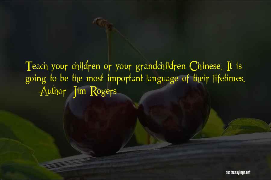 Jim Rogers Quotes: Teach Your Children Or Your Grandchildren Chinese. It Is Going To Be The Most Important Language Of Their Lifetimes.