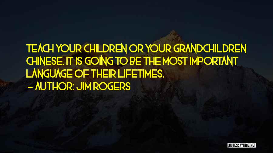 Jim Rogers Quotes: Teach Your Children Or Your Grandchildren Chinese. It Is Going To Be The Most Important Language Of Their Lifetimes.