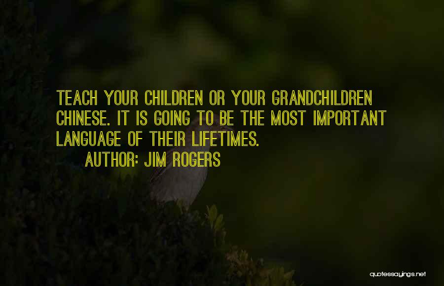 Jim Rogers Quotes: Teach Your Children Or Your Grandchildren Chinese. It Is Going To Be The Most Important Language Of Their Lifetimes.