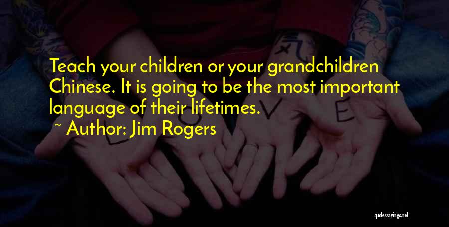 Jim Rogers Quotes: Teach Your Children Or Your Grandchildren Chinese. It Is Going To Be The Most Important Language Of Their Lifetimes.