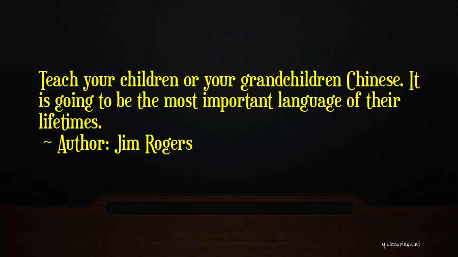 Jim Rogers Quotes: Teach Your Children Or Your Grandchildren Chinese. It Is Going To Be The Most Important Language Of Their Lifetimes.