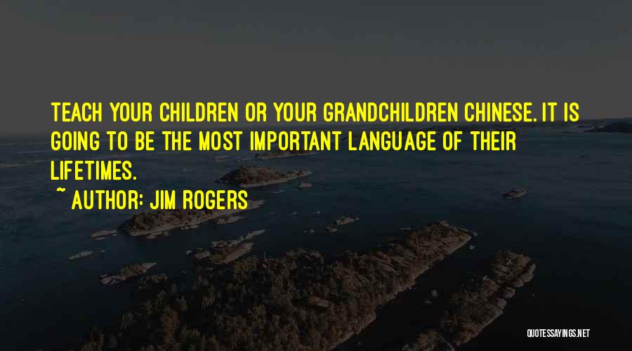 Jim Rogers Quotes: Teach Your Children Or Your Grandchildren Chinese. It Is Going To Be The Most Important Language Of Their Lifetimes.