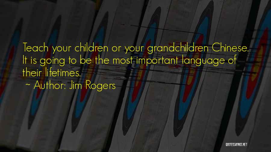 Jim Rogers Quotes: Teach Your Children Or Your Grandchildren Chinese. It Is Going To Be The Most Important Language Of Their Lifetimes.