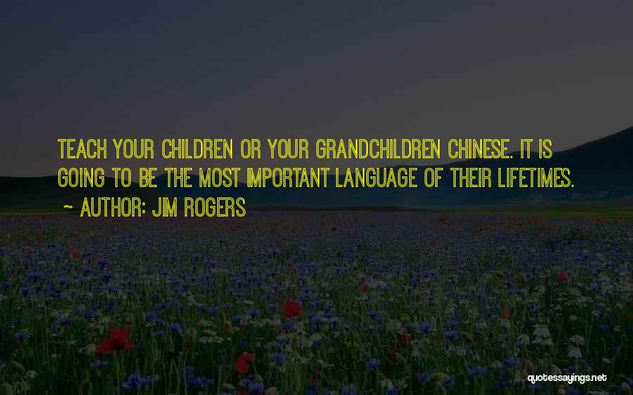 Jim Rogers Quotes: Teach Your Children Or Your Grandchildren Chinese. It Is Going To Be The Most Important Language Of Their Lifetimes.