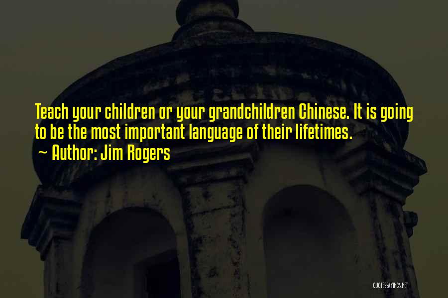 Jim Rogers Quotes: Teach Your Children Or Your Grandchildren Chinese. It Is Going To Be The Most Important Language Of Their Lifetimes.